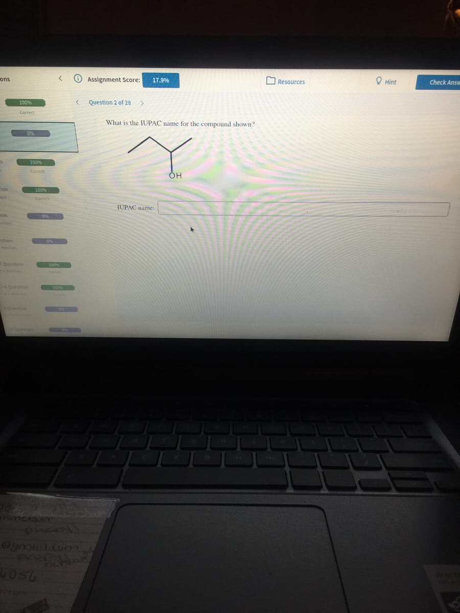 ons
Assignment Score:
17.9%
Resources
O Hint
Check Ansy
100%
Question 2 of 28
Correct
What is the IUPAC name for the compound shown?
100%
Correct
Lion
100%
pts
Cortect
IUPAC name:
on
estion
a Question
100%
s Question
9 Question
63135
0gmal.con
2507
