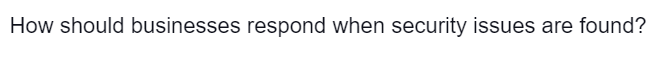 How should businesses respond when security issues are found?