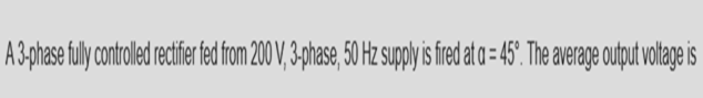 A 3phase fuly otrold etfer edfrom 200 V 3,phase, 50 H upy sfred ata = 45' The average ouput volage is
