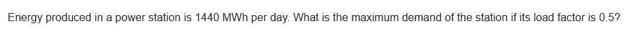Energy produced in a power station is 1440 MWh per day. What is the maximum demand of the station if its load factor is 0.5?
