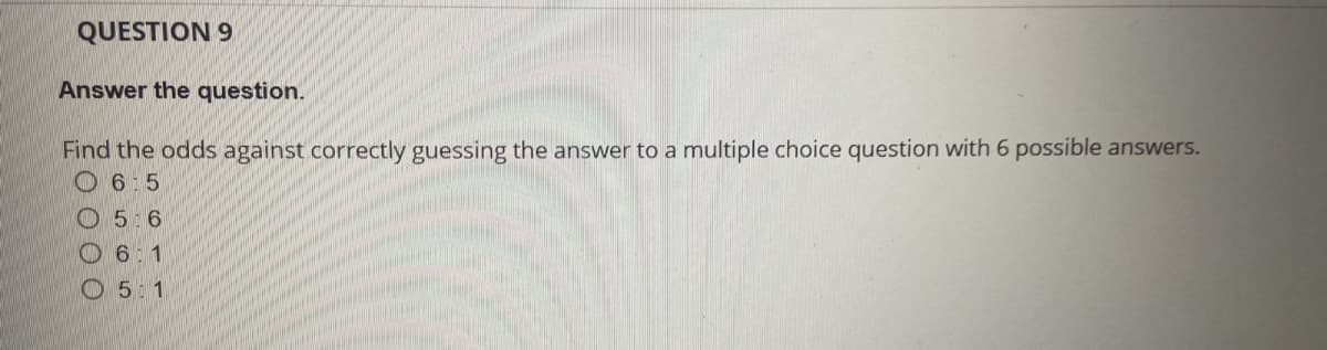 QUESTION 9
Answer the question.
Find the odds against correctly guessing the answer to a multiple choice question with 6 possible answers.
6:5
5:6
6:1
5:1