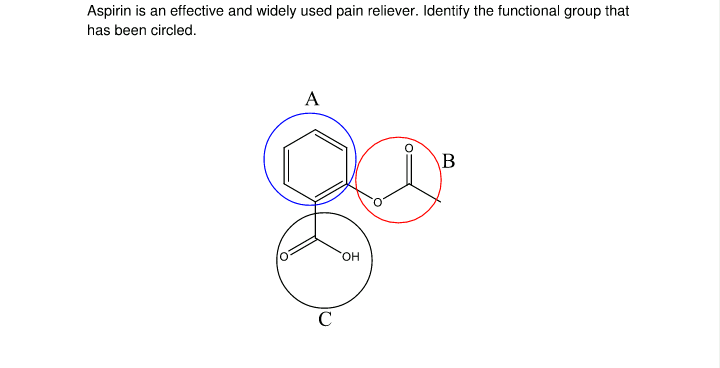 Aspirin is an effective and widely used pain reliever. Identify the functional group that
has been circled.
A
B
он
C
