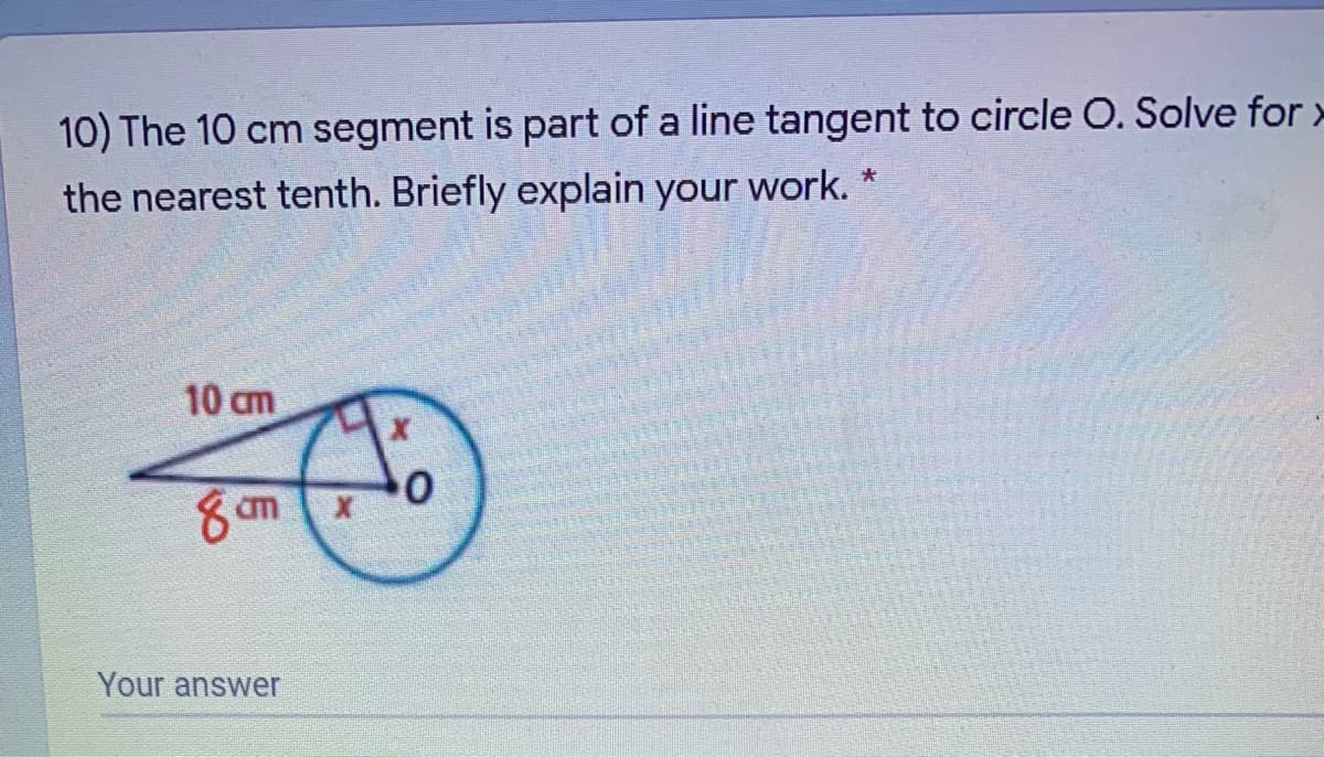 10) The 10 cm segment is part of a line tangent to circle O. Solve for >
the nearest tenth. Briefly explain your work. *
10 cm
8 cm
Your answer
