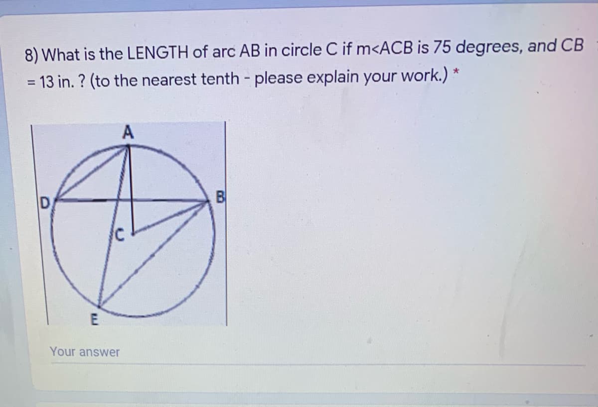 8) What is the LENGTH of arc AB in circle C if m<ACB is 75 degrees, and CB
= 13 in. ? (to the nearest tenth - please explain your work.) *
%3D
A
D
B
Your answer
