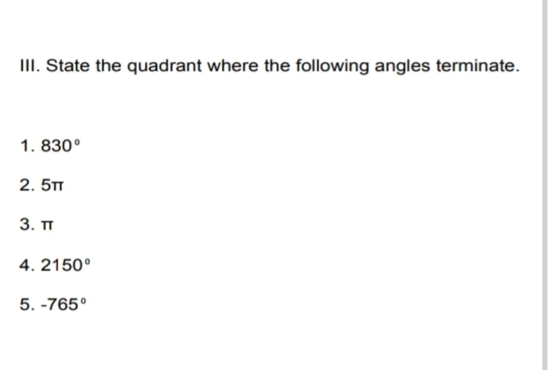 II. State the quadrant where the following angles terminate.
1. 830°
2. 5TT
3. п
4. 2150°
5. -765°
