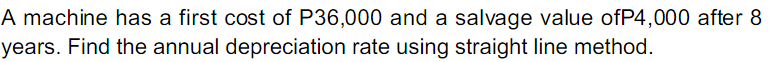 A machine has a first cost of P36,000 and a salvage value ofP4,000 after 8
years. Find the annual depreciation rate using straight line method.