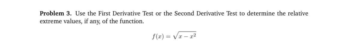 Problem 3. Use the First Derivative Test or the Second Derivative Test to determine the relative
extreme values, if any, of the function.
f(x) = Væ – a
