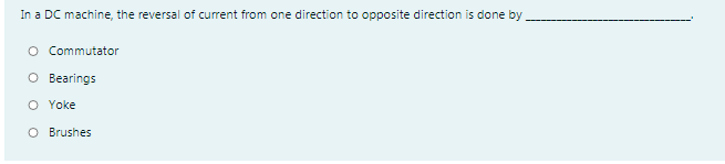 In a DC machine, the reversal of current from one direction to opposite direction is done by.
O Commutator
O Bearings
O Yoke
O Brushes
