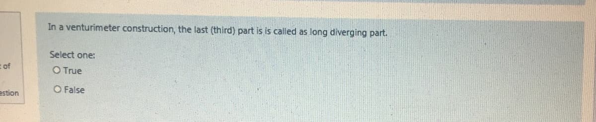 In a venturimeter construction, the last (third) part is is called as long diverging part.
Select one:
of
O True
estion
O False
