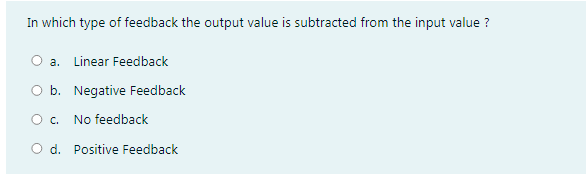 In which type of feedback the output value is subtracted from the input value ?
a. Linear Feedback
O b. Negative Feedback
Oc.
No feedback
O d. Positive Feedback
