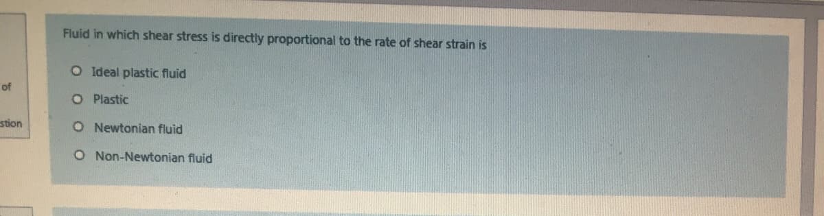 Fluid in which shear stress is directly proportional to the rate of shear strain is
O Ideal plastic fluid
of
O Plastic
stion
O Newtonian fluid
O Non-Newtonian fluid
