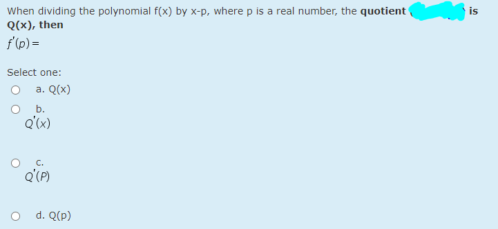 is
When dividing the polynomial f(x) by x-p, where p is a real number, the quotient
Q(x), then
f'(p) =
Select one:
a. Q(x)
b.
Q'(x)
Q'(P)
d. Q(p)
