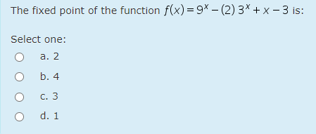 The fixed point of the function f(x) = 9× – (2) 3× + x - 3 is:
Select one:
а. 2
b. 4
С. 3
d. 1
