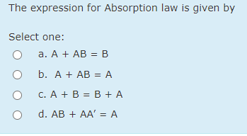 The expression for Absorption law is given by
Select one:
a. A + AB = B
%3D
b. A + AB = A
C. A + B = B + A
d. AB + AA' = A
