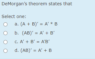 DeMorgan's theorem states that
Select one:
a. (A + B)' = A' * B
b. (AB)' = A' + B'
C. A' + B' = A'B'
d. (AB)' = A' + B
