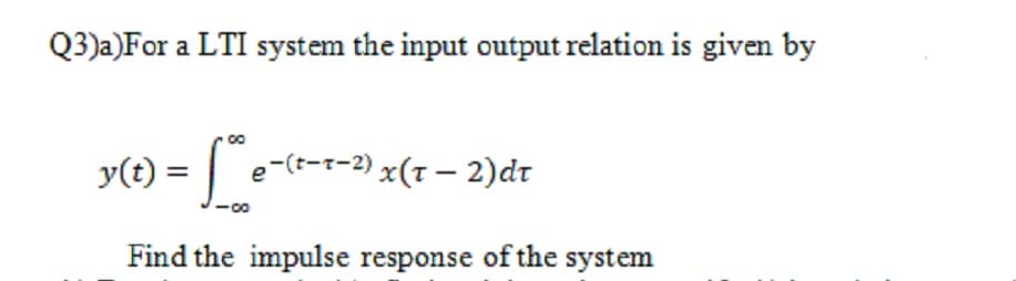 Q3)a)For a LTI system the input output relation is given by
y(t) = | e-(t-r-2) x(1 – 2)dr
Find the impulse response of the system
