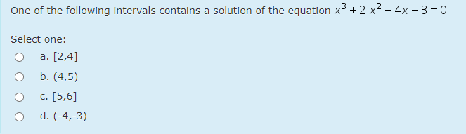 One of the following intervals contains a solution of the equation x³ +2 x² – 4x + 3 = 0
Select one:
a. [2,4]
b. (4,5)
c. [5,6]
d. (-4,-3)
