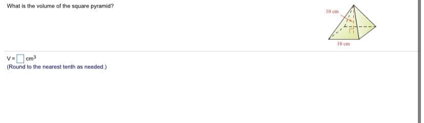 What is the volume of the square pyramid?
10 cm
10 cm
v= cm3
(Round to the nearest tenth as needed.)
