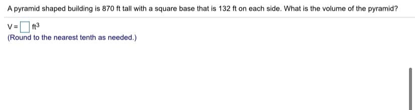 A pyramid shaped building is 870 ft tall with a square base that is 132 ft on each side. What is the volume of the pyramid?
(Round to the nearest tenth as needed.)
