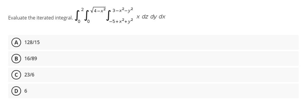 V4-x² c 3-x²-y²
Evaluate the iterated integral.
x dz dy dx
-5+x²+y?
A
128/15
B 16/89
C) 23/6
