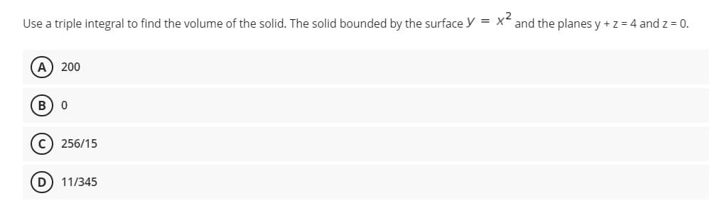 Use a triple integral to find the volume of the solid. The solid bounded by the surface y = x and the planes y +z = 4 and z = 0.
A) 200
B) 0
c) 256/15
D) 11/345
