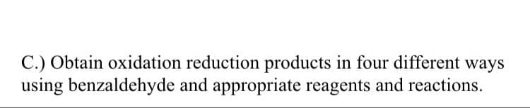 C.) Obtain oxidation reduction products in four different ways
using benzaldehyde and appropriate reagents and reactions.
