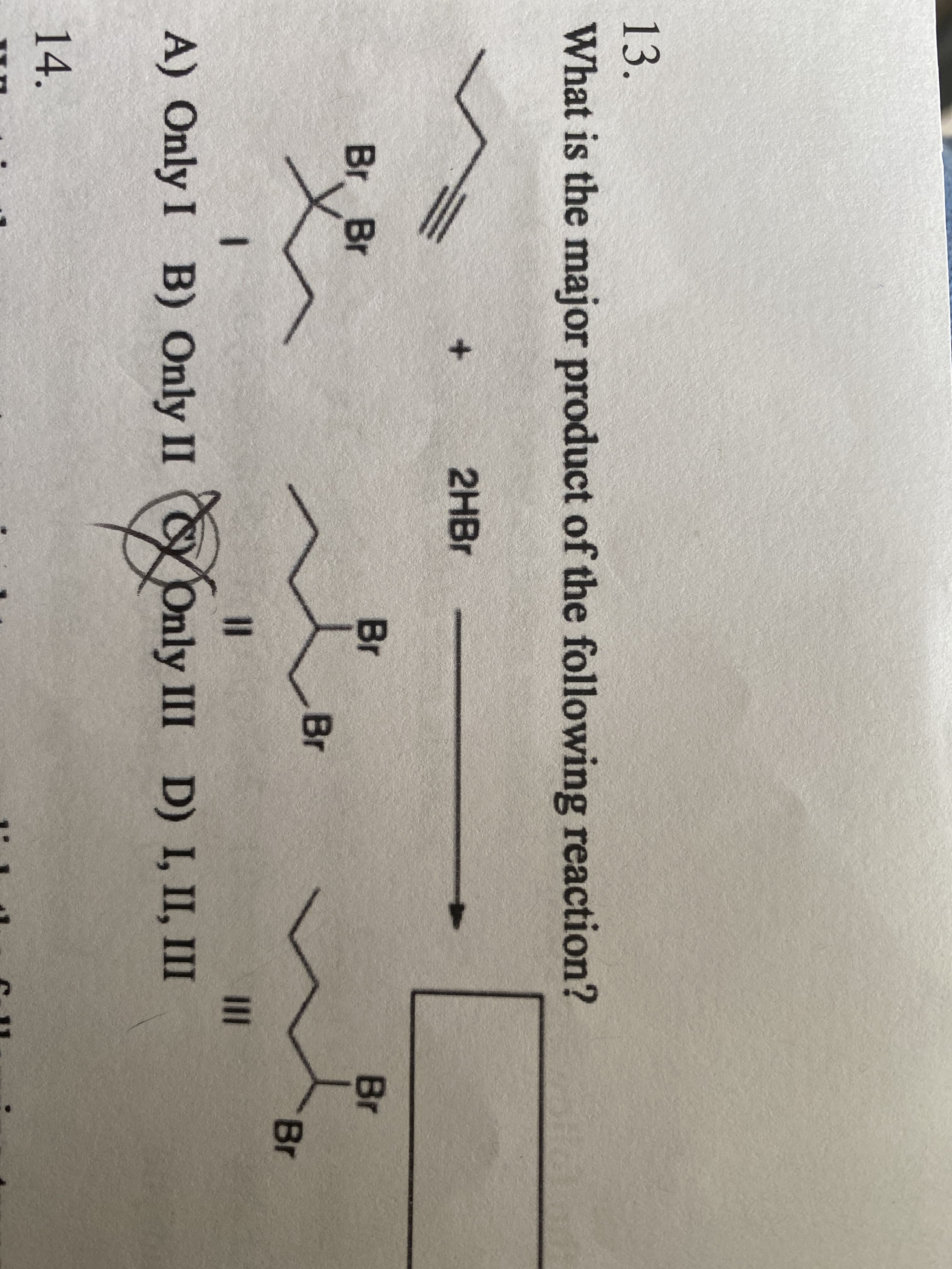 13.
What is the major product of the following reaction?
2HBr
Br
Br Br
Br
11
|||
A) Only I B) Only II Only III D) I, II, III
Xonly
14.
Br
Br