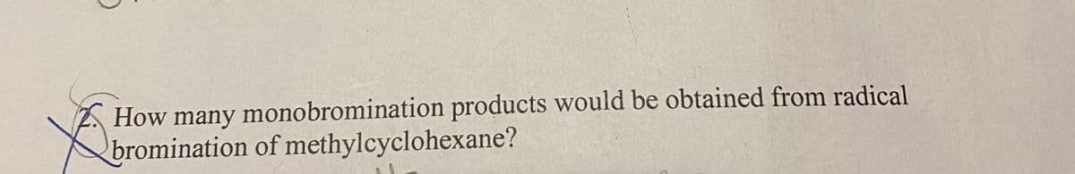 How many monobromination products would be obtained from radical
bromination of methylcyclohexane?
