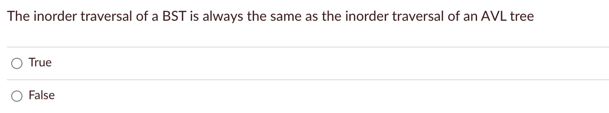 The inorder traversal of a BST is always the same as the inorder traversal of an AVL tree
True
False
