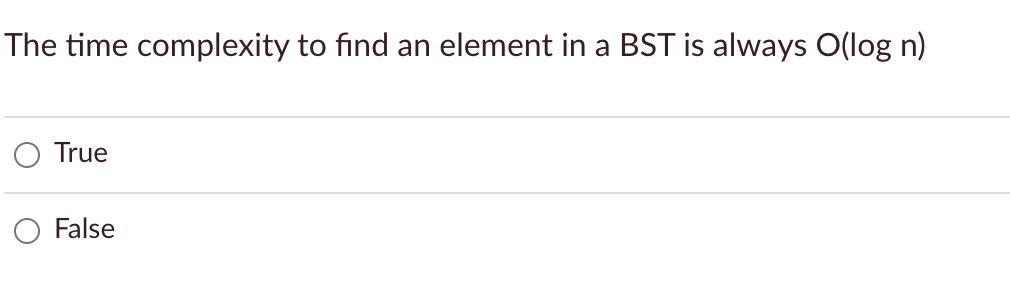 The time complexity to find an element in a BST is always O(log n)
True
False
