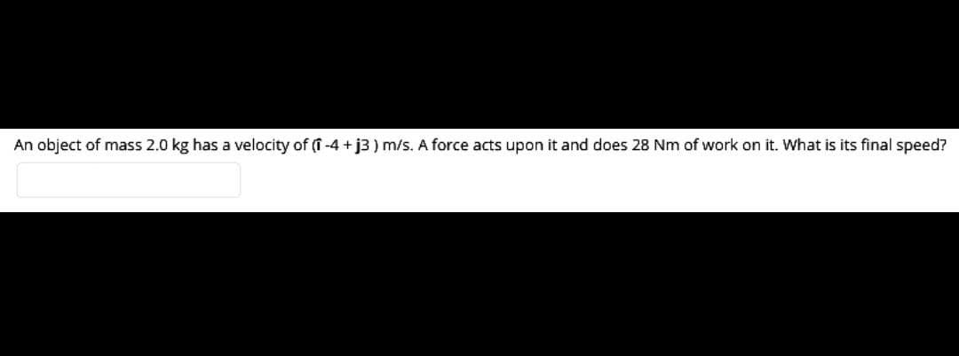 An object of mass 2.0 kg has a velocity of (i -4 + j3 ) m/s. A force acts upon it and does 28 Nm of work on it. What is its final speed?
