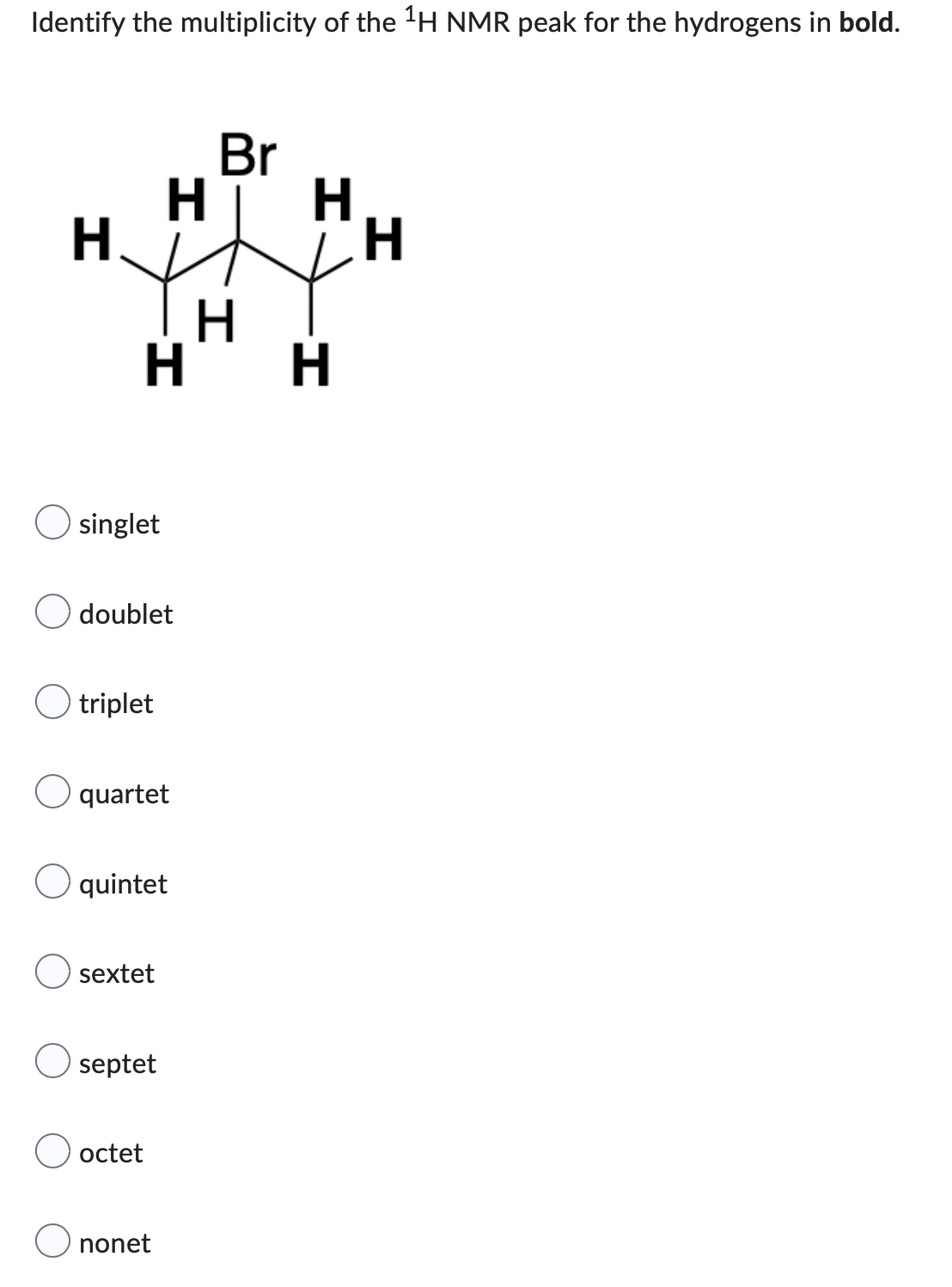 Identify the multiplicity of the ¹H NMR peak for the hydrogens in bold.
Br
ΗΤΗ
H
H
H
O singlet
doublet
O triplet
quartet
quintet
sextet
septet
octet
nonet
H
H