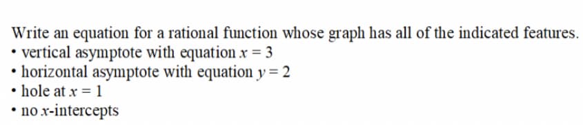 Write an equation for a rational function whose graph has all of the indicated features.
• vertical asymptote with equation .x = 3
• horizontal asymptote with equation y = 2
• hole at x = 1
• no x-intercepts