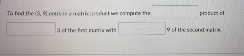 To find the (3, 9) entry in a matrix product we compute the
product of
3 of the first matrix with
9 of the second matrix.
