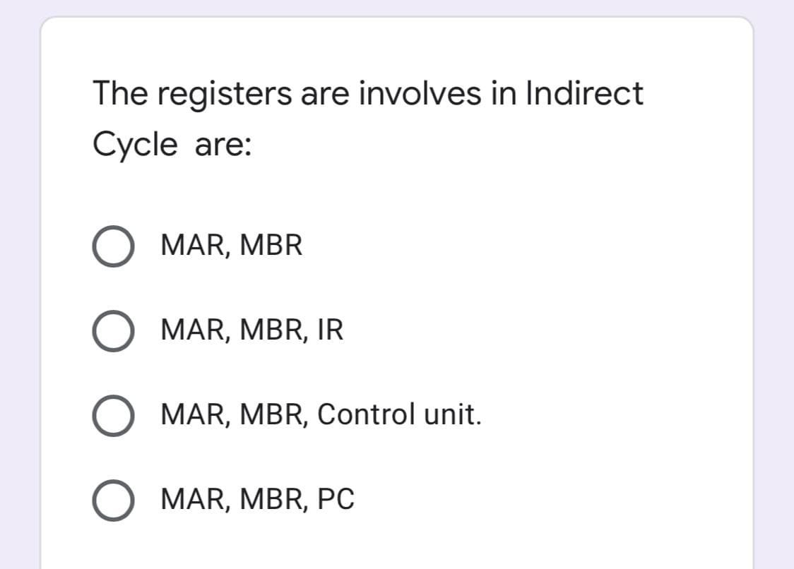 The registers are involves in Indirect
Cycle are:
O MAR, MBR
MAR, MBR, IR
MAR, MBR, Control unit.
MAR, MBR, PC
