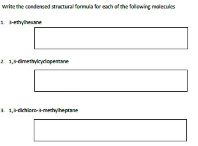 Write the condensed structural formula for each of the following molecules
1. 3-ethylhexane
2. 1,3-dimethylcyclopentane
3. 1,3-dichloro-3-methylheptane
