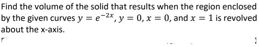 Find the volume of the solid that results when the region enclosed
by the given curves y = e-2x, y = 0, x = 0, and x = 1 is revolved
%3D
about the x-axis.
