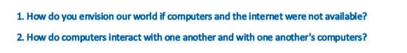 1. How do you envision our world if computers and the internet were not available?
2. How do computers interact with one another and with one another's computers?
