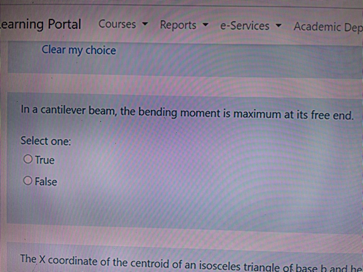 earning Portal
Courses
Reports
e-Services
Academic Dep
Clear my choice
In a cantilever beam, the bending moment is maximum at its free end.
Select one:
O True
O False
The X coordinate of the centroid of an isosceles triangle of base h and he
