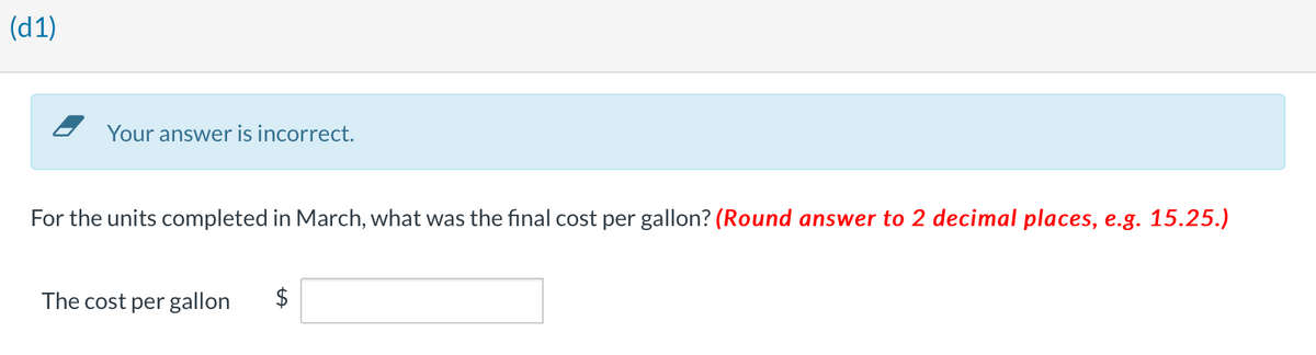(d1)
Your answer is incorrect.
For the units completed in March, what was the final cost per gallon? (Round answer to 2 decimal places, e.g. 15.25.)
The cost per gallon
LA
$