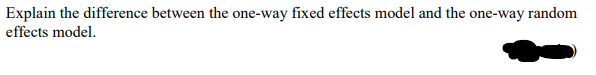 Explain the difference between the one-way fixed effects model and the one-way random
effects model.
