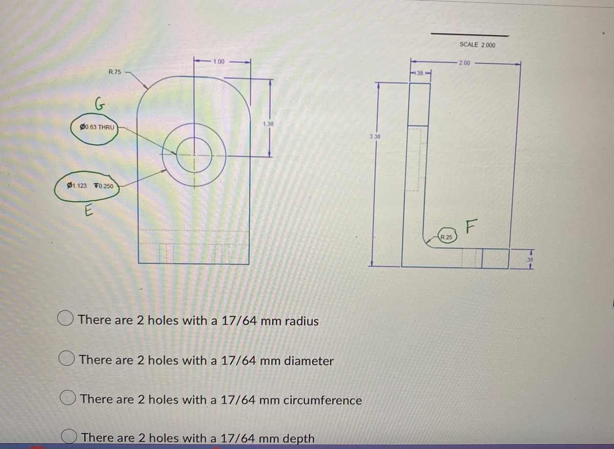 G
R.75
60.63 THRU
01.123 0.250
1.00
1.38
There are 2 holes with a 17/64 mm radius
There are 2 holes with a 17/64 mm diameter
There are 2 holes with a 17/64 mm circumference
There are 2 holes with a 17/64 mm depth
3.38
R.25
SCALE 2.000
2.00
LL
F
T
38
1