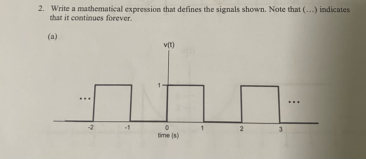 2. Write a mathematical expression that defines the signals shown. Note that (...) indicates
that it continues forever.
(a)
..
-2
-1
v(t)
0
time (s)
1
2
3
...