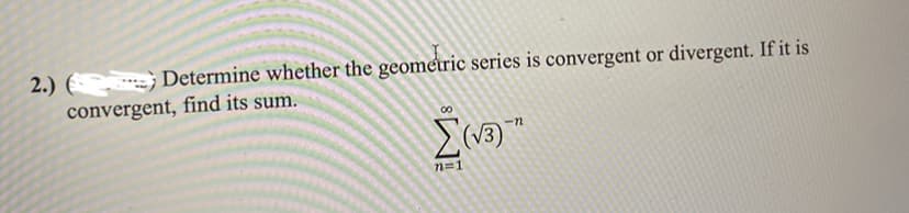 ### Problem Statement

2.) **Determine whether the geometric series is convergent or divergent. If it is convergent, find its sum.**

\[
\sum_{n=1}^{\infty} (\sqrt{3})^{-n}
\]