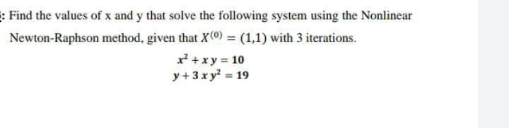 : Find the values of x and y that solve the following system using the Nonlinear
Newton-Raphson
method, given that X(0) = (1,1) with 3 iterations.
x² + xy = 10
y + 3xy² = 19