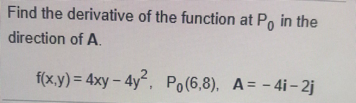 Find the derivative of the function at P, in the
0.
direction of A.
f(x,y) = 4xy – 4y, Po(6,8), A = -4i - 2j
