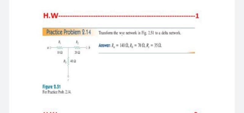 H.W-
-1
Practice Problem 2.14 Transform the wye network in Fig. 251 to a delu network.
Answen: R, 1401, R, = 70AR = 350.
Figure 2.51
For Pactice Pob. 214.
