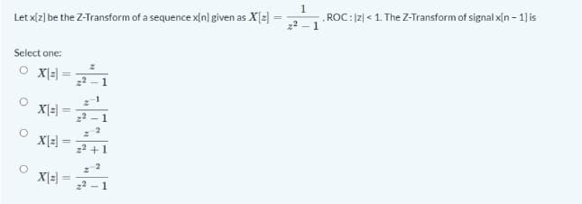 1
Let x[z) be the Z-Transform of a sequence x[n] given as X[2] :
„ ROC:|2| < 1. The Z-Transform of signal x[n - 1) is
%3D
Select one:
1
22 – 1
X[z] =
%3|
22 +1
X[z] =
1
