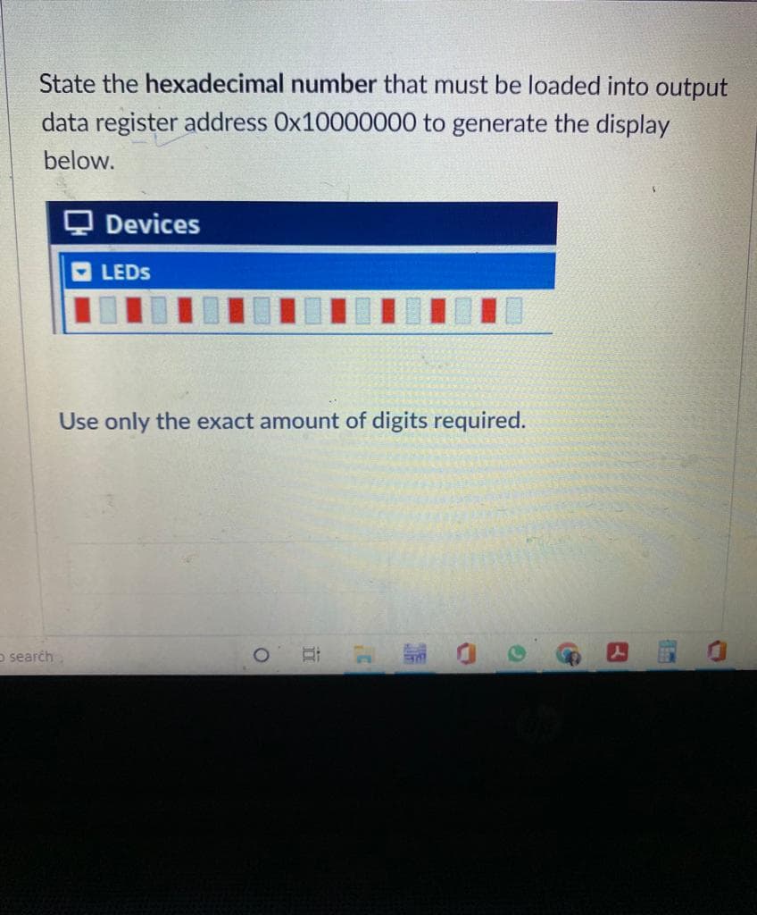 State the hexadecimal number that must be loaded into output
data register address Ox10000000 to generate the display
below.
Devices
LEDS
Use only the exact amount of digits required.
S
O search
O
G
Bad
J