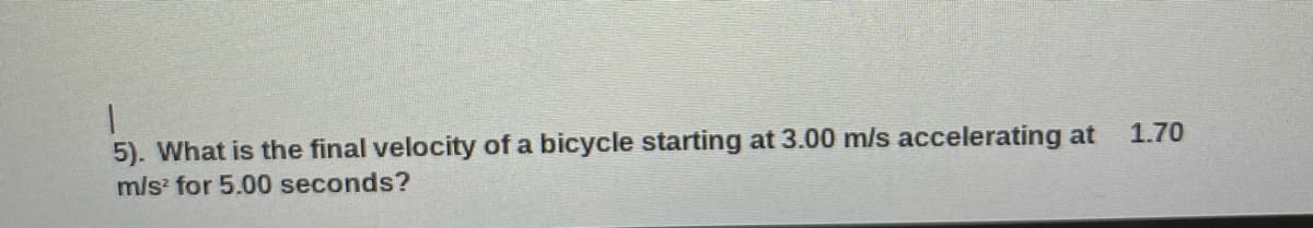 5). What is the final velocity of a bicycle starting at 3.00 m/s accelerating at
1.70
m/s for 5.00 seconds?
